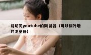 能访问youtube的浏览器（可以翻外墙的浏览器）