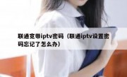 联通宽带iptv密码（联通iptv设置密码忘记了怎么办）