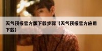 天气预报官方版下载步骤（天气预报官方应用下载）