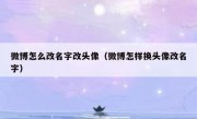 微博怎么改名字改头像（微博怎样换头像改名字）