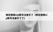 樱花视频vip账号注册不了（樱花视频vip账号注册不了了）