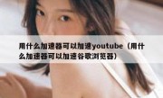 用什么加速器可以加速youtube（用什么加速器可以加速谷歌浏览器）