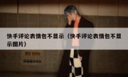 快手评论表情包不显示（快手评论表情包不显示图片）