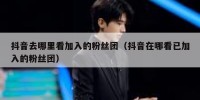 抖音去哪里看加入的粉丝团（抖音在哪看已加入的粉丝团）