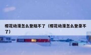 樱花动漫怎么登陆不了（樱花动漫怎么登录不了）