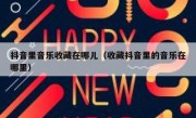 抖音里音乐收藏在哪儿（收藏抖音里的音乐在哪里）
