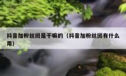 抖音加粉丝团是干嘛的（抖音加粉丝团有什么用）