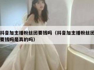 抖音加主播粉丝团要钱吗（抖音加主播粉丝团要钱吗是真的吗）
