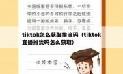 tiktok怎么获取推流码（tiktok直播推流码怎么获取）