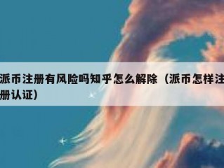 派币注册有风险吗知乎怎么解除（派币怎样注册认证）