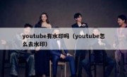 youtube有水印吗（youtube怎么去水印）