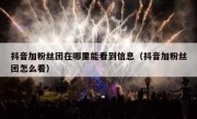 抖音加粉丝团在哪里能看到信息（抖音加粉丝团怎么看）