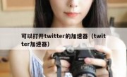 可以打开twitter的加速器（twitter加速器）