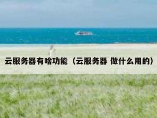云服务器有啥功能（云服务器 做什么用的）