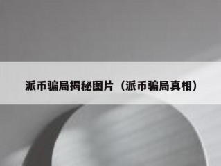 派币骗局揭秘图片（派币骗局真相）