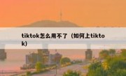 tiktok怎么用不了（如何上tiktok）