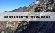 抖音做多久才能有效果（抖音做起来要多久）