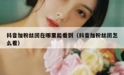 抖音加粉丝团在哪里能看到（抖音加粉丝团怎么看）