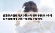 香港服务器租用多少钱一年啊知乎视频（香港服务器租用多少钱一年啊知乎视频号）