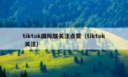 tiktok国际版关注点赞（tiktok 关注）