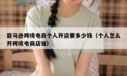 亚马逊跨境电商个人开店要多少钱（个人怎么开跨境电商店铺）