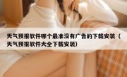 天气预报软件哪个最准没有广告的下载安装（天气预报软件大全下载安装）