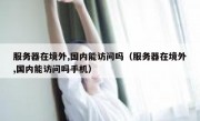 服务器在境外,国内能访问吗（服务器在境外,国内能访问吗手机）