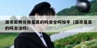 派币实物兑换是真的吗安全吗知乎（派币是真的吗合法吗）