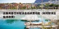 云服务器怎样取消自动续费功能（如何取消云服务收费）