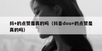 抖+的点赞是真的吗（抖音dou+的点赞是真的吗）