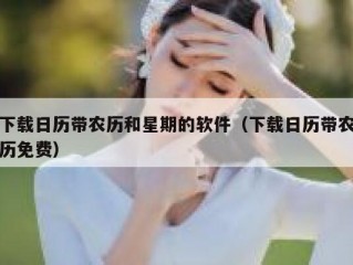 下载日历带农历和星期的软件（下载日历带农历免费）