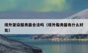 境外架设服务器合法吗（境外服务器有什么好处）