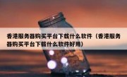 香港服务器购买平台下载什么软件（香港服务器购买平台下载什么软件好用）
