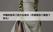 中国的南天门在什么地方（中国南天门建造了多久）