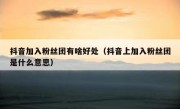 抖音加入粉丝团有啥好处（抖音上加入粉丝团是什么意思）