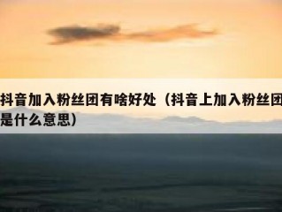 抖音加入粉丝团有啥好处（抖音上加入粉丝团是什么意思）