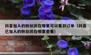 抖音加入的粉丝团在哪里可以看到订单（抖音已加入的粉丝团在哪里查看）