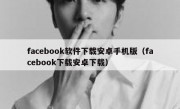 facebook软件下载安卓手机版（facebook下载安卓下载）