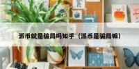 派币就是骗局吗知乎（派币是骗局嘛）