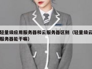 轻量级应用服务器和云服务器区别（轻量级云服务器能干嘛）