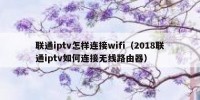 联通iptv怎样连接wifi（2018联通iptv如何连接无线路由器）