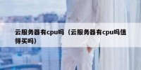 云服务器有cpu吗（云服务器有cpu吗值得买吗）