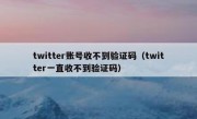 twitter账号收不到验证码（twitter一直收不到验证码）