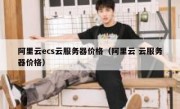 阿里云ecs云服务器价格（阿里云 云服务器价格）