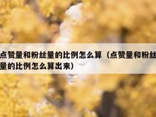 点赞量和粉丝量的比例怎么算（点赞量和粉丝量的比例怎么算出来）