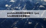 youtube网友看王者荣耀CG（youtube网友看王者荣耀CG）