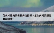 怎么才能关闭云服务功能呢（怎么关闭云服务自动续费）
