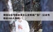 微信公众号粉丝多少人会带来广告?（公众号粉丝200人多吗）