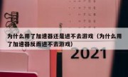 为什么用了加速器还是进不去游戏（为什么用了加速器反而进不去游戏）