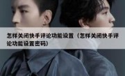 怎样关闭快手评论功能设置（怎样关闭快手评论功能设置密码）